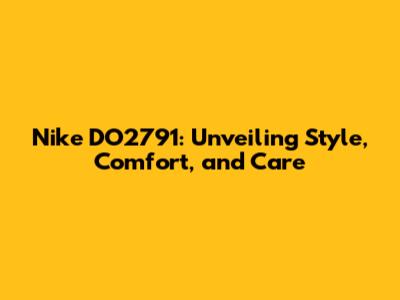 Nike DO2791: Unveiling Style, Comfort, and Care