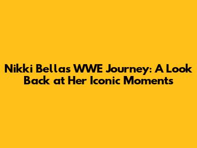 Nikki Bella's WWE Journey: A Look Back at Her Iconic Moments