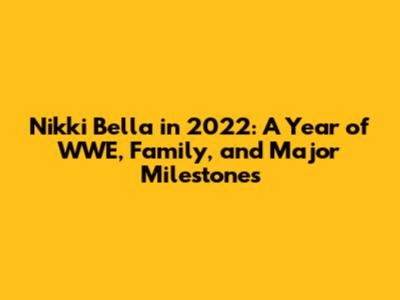 Nikki Bella in 2022: A Year of WWE, Family, and Major Milestones