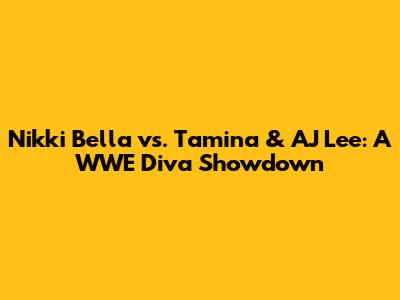 Nikki Bella vs. Tamina & AJ Lee: A WWE Diva Showdown