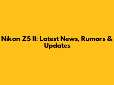 Nikon Z5 II: Latest News, Rumors & Updates