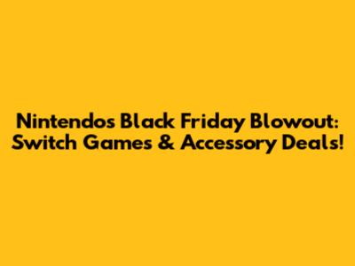 Nintendo's Black Friday Blowout: Switch Games & Accessory Deals!