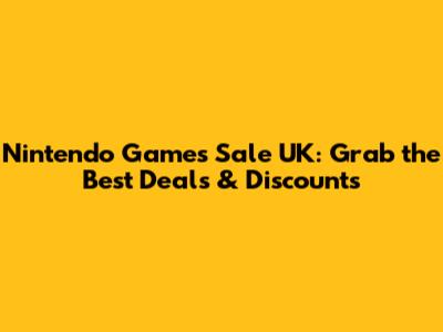 Nintendo Games Sale UK: Grab the Best Deals & Discounts