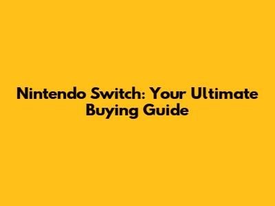 Nintendo Switch: Your Ultimate Buying Guide
