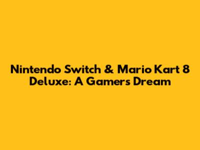 Nintendo Switch & Mario Kart 8 Deluxe: A Gamer's Dream
