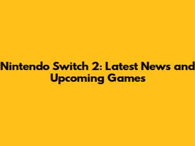 Nintendo Switch 2: Latest News and Upcoming Games