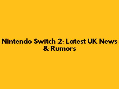 Nintendo Switch 2: Latest UK News & Rumors