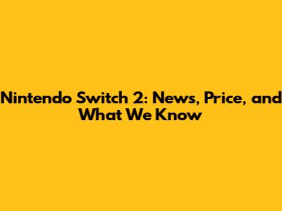 Nintendo Switch 2: News, Price, and What We Know