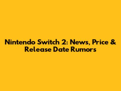 Nintendo Switch 2: News, Price & Release Date Rumors