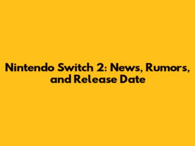 Nintendo Switch 2: News, Rumors, and Release Date
