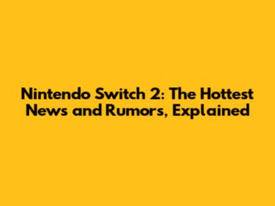 Nintendo Switch 2: The Hottest News and Rumors, Explained