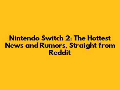 Nintendo Switch 2: The Hottest News and Rumors, Straight from Reddit