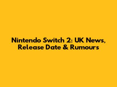Nintendo Switch 2: UK News, Release Date & Rumours