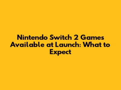 Nintendo Switch 2 Games Available at Launch: What to Expect