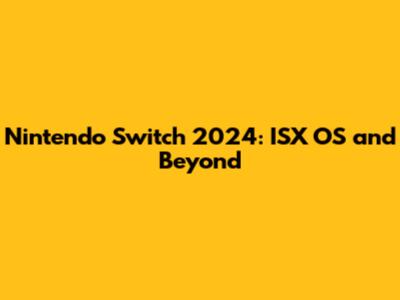 Nintendo Switch 2024: ISX OS and Beyond