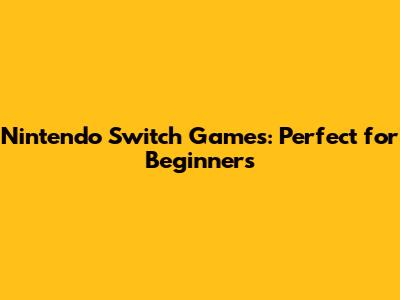 Nintendo Switch Games: Perfect for Beginners