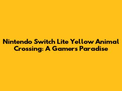 Nintendo Switch Lite Yellow Animal Crossing: A Gamer's Paradise