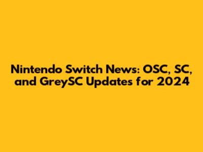 Nintendo Switch News: OSC, SC, and GreySC Updates for 2024