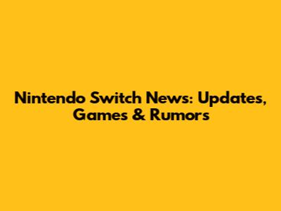 Nintendo Switch News: Updates, Games & Rumors