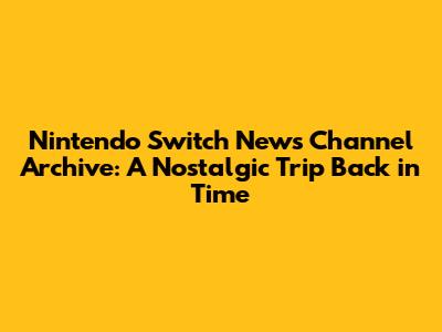 Nintendo Switch News Channel Archive: A Nostalgic Trip Back in Time