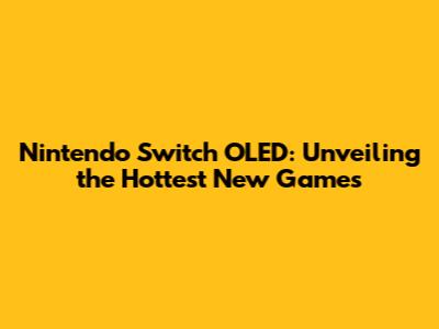 Nintendo Switch OLED: Unveiling the Hottest New Games