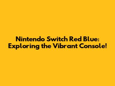 Nintendo Switch Red Blue: Exploring the Vibrant Console!