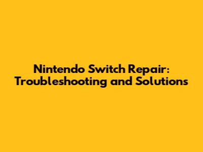 Nintendo Switch Repair: Troubleshooting and Solutions