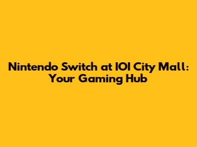 Nintendo Switch at IOI City Mall: Your Gaming Hub
