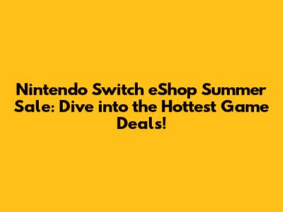 Nintendo Switch eShop Summer Sale: Dive into the Hottest Game Deals!