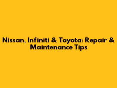 Nissan, Infiniti & Toyota: Repair & Maintenance Tips