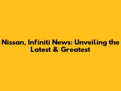 Nissan, Infiniti News: Unveiling the Latest & Greatest