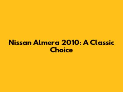 Nissan Almera 2010: A Classic Choice