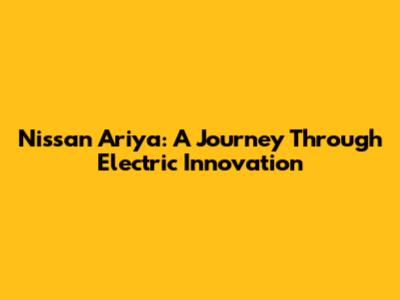 Nissan Ariya: A Journey Through Electric Innovation