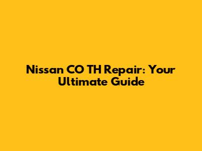 Nissan CO TH Repair: Your Ultimate Guide