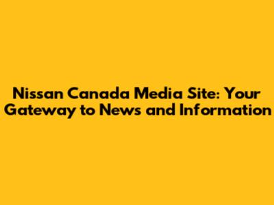 Nissan Canada Media Site: Your Gateway to News and Information