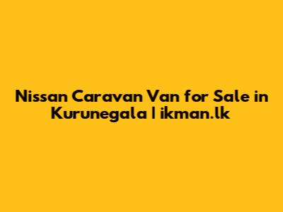 Nissan Caravan Van for Sale in Kurunegala | ikman.lk