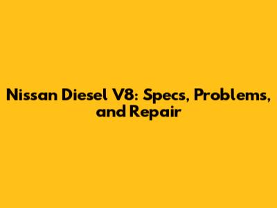 Nissan Diesel V8: Specs, Problems, and Repair