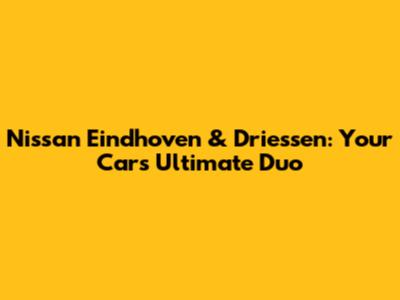 Nissan Eindhoven & Driessen: Your Car's Ultimate Duo