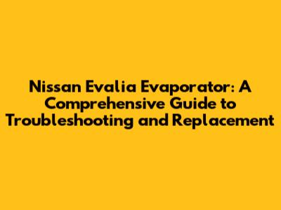 Nissan Evalia Evaporator: A Comprehensive Guide to Troubleshooting and Replacement