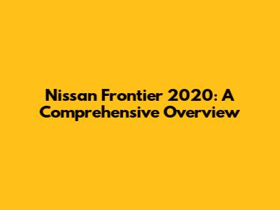 Nissan Frontier 2020: A Comprehensive Overview
