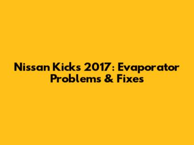 Nissan Kicks 2017: Evaporator Problems & Fixes