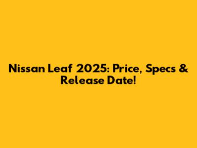 Nissan Leaf 2025: Price, Specs & Release Date!