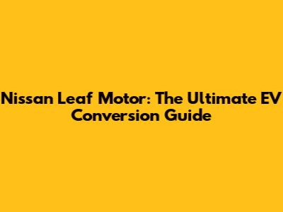 Nissan Leaf Motor: The Ultimate EV Conversion Guide