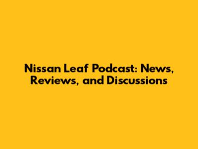 Nissan Leaf Podcast: News, Reviews, and Discussions