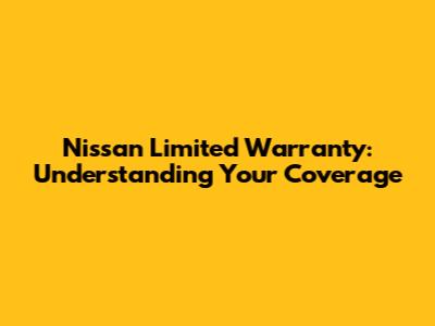 Nissan Limited Warranty: Understanding Your Coverage