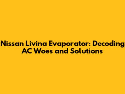 Nissan Livina Evaporator: Decoding AC Woes and Solutions