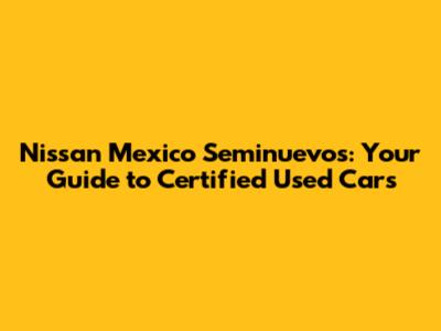 Nissan Mexico Seminuevos: Your Guide to Certified Used Cars