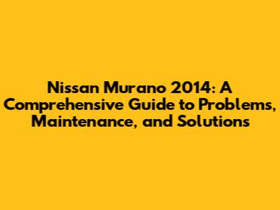 Nissan Murano 2014: A Comprehensive Guide to Problems, Maintenance, and Solutions