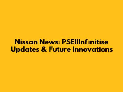 Nissan News: PSEIIInfinitise Updates & Future Innovations