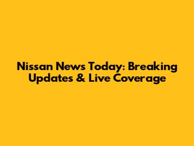 Nissan News Today: Breaking Updates & Live Coverage